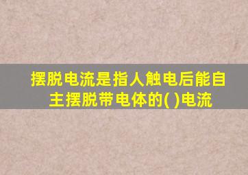 摆脱电流是指人触电后能自主摆脱带电体的( )电流